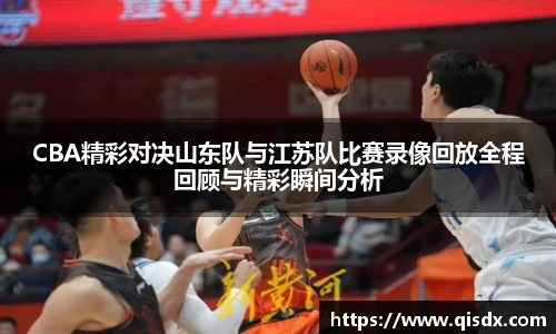 CBA精彩对决山东队与江苏队比赛录像回放全程回顾与精彩瞬间分析