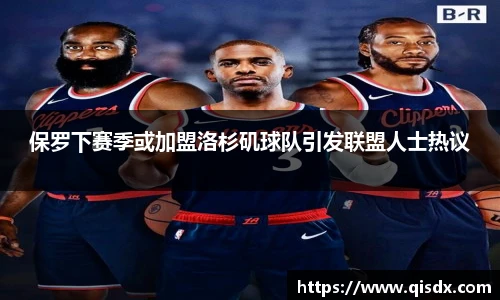 bsports必一·运动保罗下赛季或加盟洛杉矶球队引发联盟人士热议