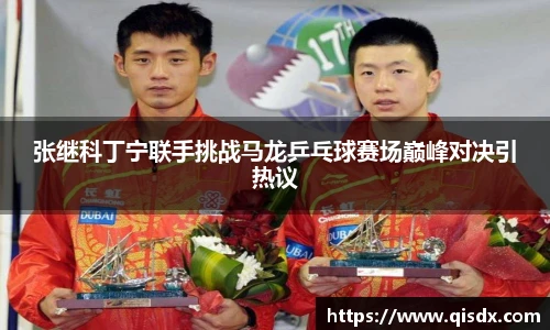 bsports必一·运动张继科丁宁联手挑战马龙乒乓球赛场巅峰对决引热议