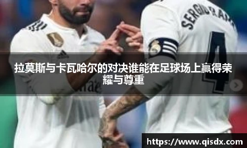 拉莫斯与卡瓦哈尔的对决谁能在足球场上赢得荣耀与尊重