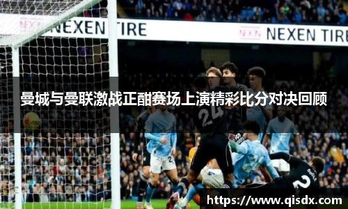 曼城与曼联激战正酣赛场上演精彩比分对决回顾