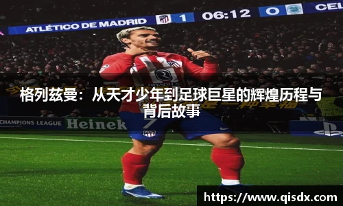bsports必一·运动格列兹曼：从天才少年到足球巨星的辉煌历程与背后故事